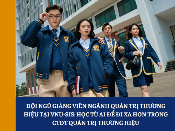 Đội ngũ giảng viên ngành Quản trị thương hiệu tại VNU-SIS: Học từ ai để đi xa hơn trong CTĐT Quản trị thương hiệu